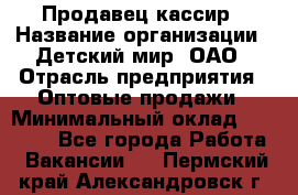 Продавец-кассир › Название организации ­ Детский мир, ОАО › Отрасль предприятия ­ Оптовые продажи › Минимальный оклад ­ 27 000 - Все города Работа » Вакансии   . Пермский край,Александровск г.